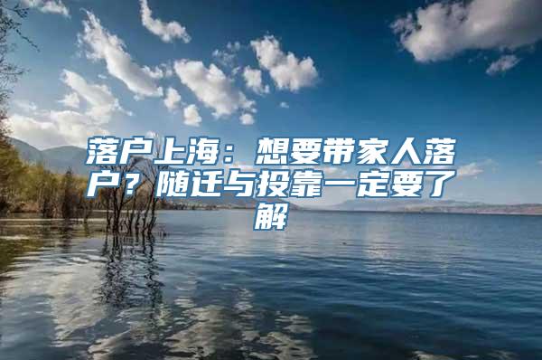 落户上海：想要带家人落户？随迁与投靠一定要了解