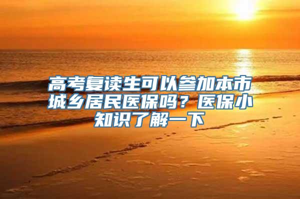 高考复读生可以参加本市城乡居民医保吗？医保小知识了解一下→