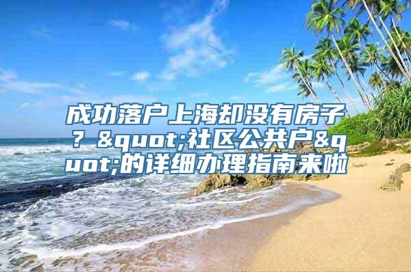 成功落户上海却没有房子？"社区公共户"的详细办理指南来啦