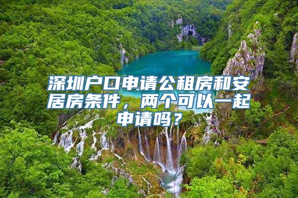 深圳户口申请公租房和安居房条件，两个可以一起申请吗？