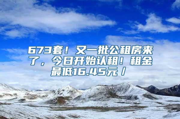 673套！又一批公租房来了，今日开始认租！租金最低16.45元／㎡