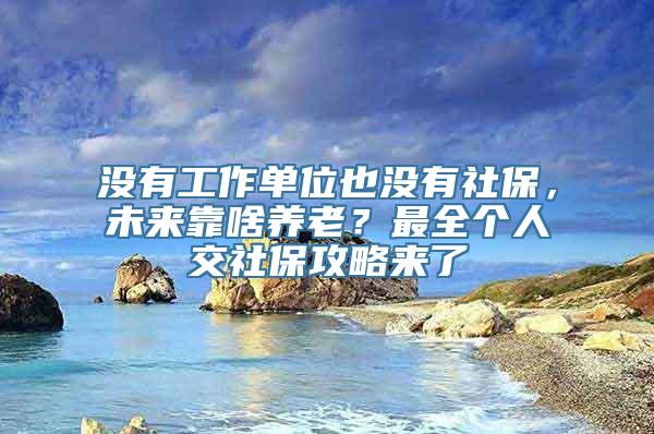 没有工作单位也没有社保，未来靠啥养老？最全个人交社保攻略来了