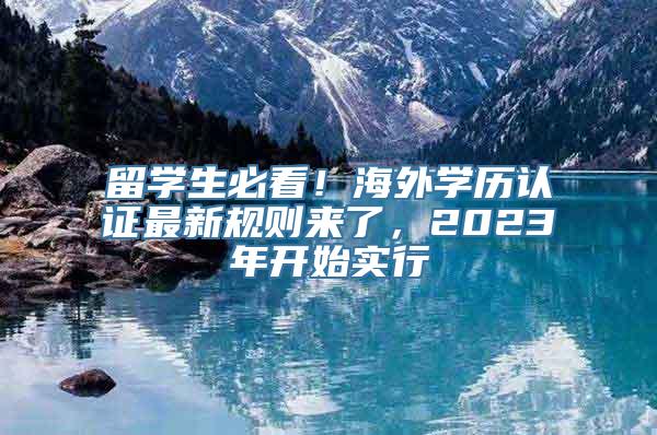 留学生必看！海外学历认证最新规则来了，2023年开始实行