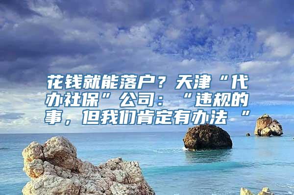 花钱就能落户？天津“代办社保”公司：“违规的事，但我们肯定有办法 ”