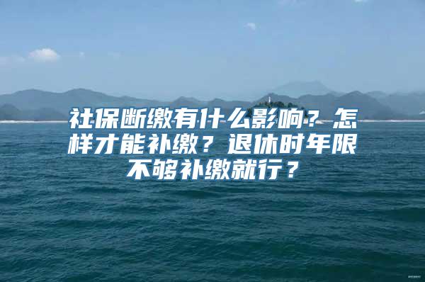 社保断缴有什么影响？怎样才能补缴？退休时年限不够补缴就行？