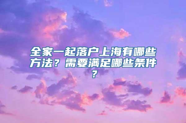 全家一起落户上海有哪些方法？需要满足哪些条件？