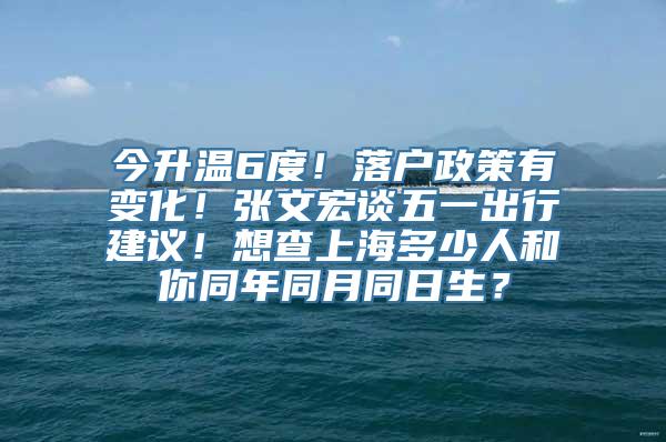 今升温6度！落户政策有变化！张文宏谈五一出行建议！想查上海多少人和你同年同月同日生？