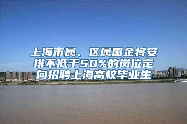 上海市属、区属国企将安排不低于50%的岗位定向招聘上海高校毕业生