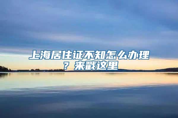 上海居住证不知怎么办理？来戳这里