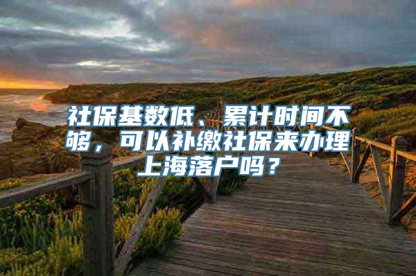 社保基数低、累计时间不够，可以补缴社保来办理上海落户吗？