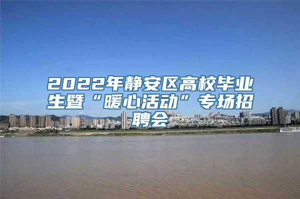 2022年静安区高校毕业生暨“暖心活动”专场招聘会