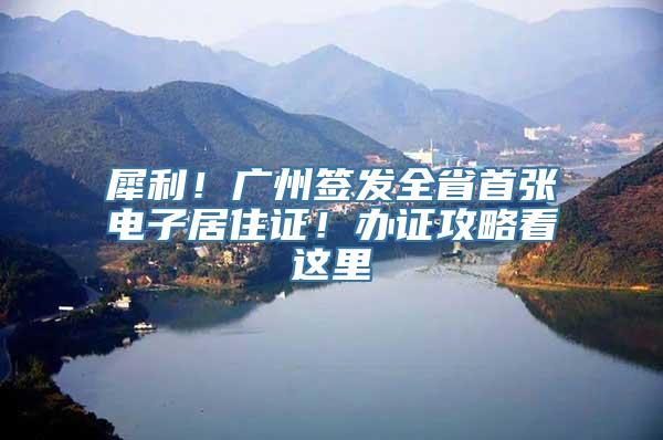 犀利！广州签发全省首张电子居住证！办证攻略看这里→