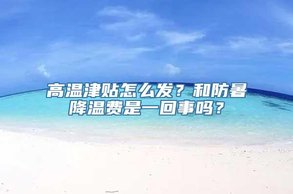 高温津贴怎么发？和防暑降温费是一回事吗？