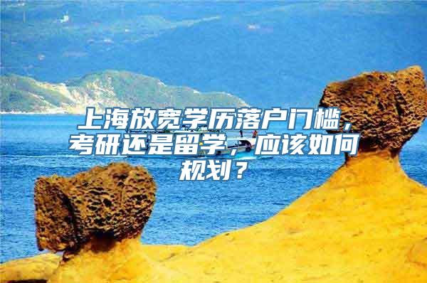 上海放宽学历落户门槛，考研还是留学，应该如何规划？