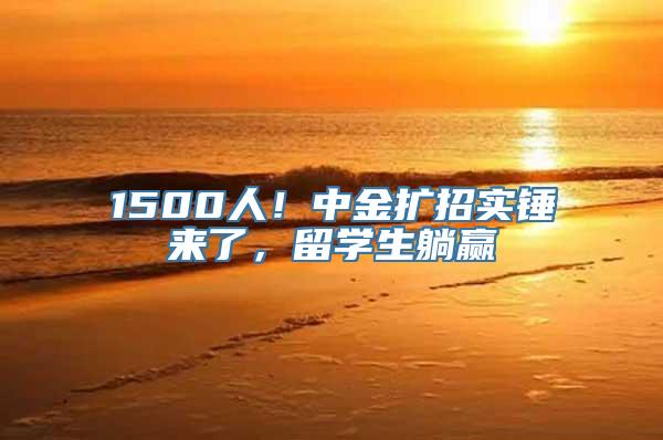 1500人！中金扩招实锤来了，留学生躺赢