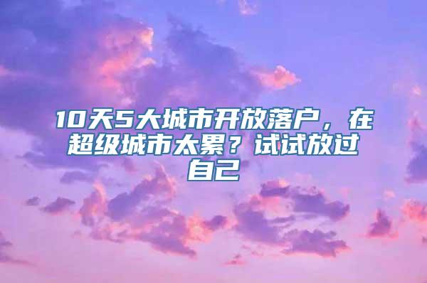 10天5大城市开放落户，在超级城市太累？试试放过自己