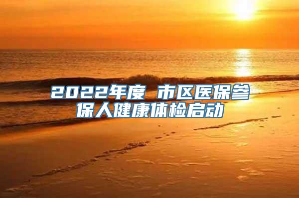 2022年度 市区医保参保人健康体检启动