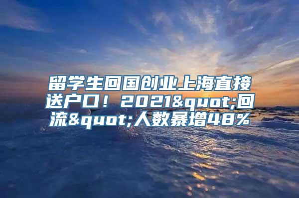 留学生回国创业上海直接送户口！2021"回流"人数暴增48%