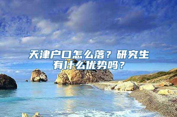 天津户口怎么落？研究生有什么优势吗？