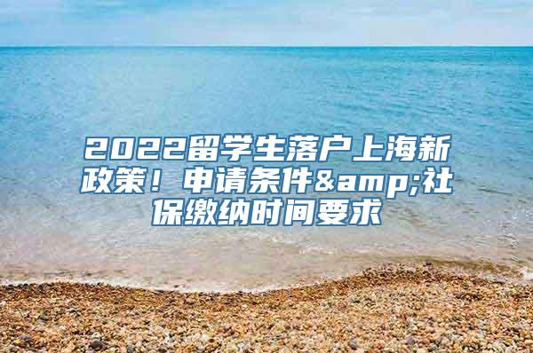 2022留学生落户上海新政策！申请条件&社保缴纳时间要求