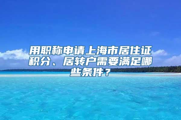 用职称申请上海市居住证积分、居转户需要满足哪些条件？