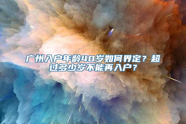 广州入户年龄40岁如何界定？超过多少岁不能再入户？