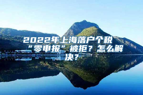 2022年上海落户个税“零申报”被拒？怎么解决？