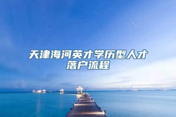 天津海河英才学历型人才落户流程