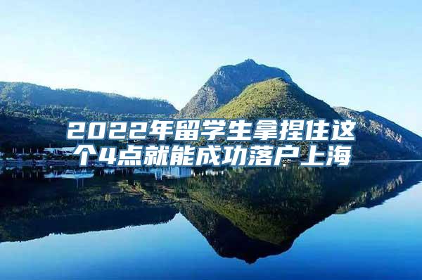 2022年留学生拿捏住这个4点就能成功落户上海