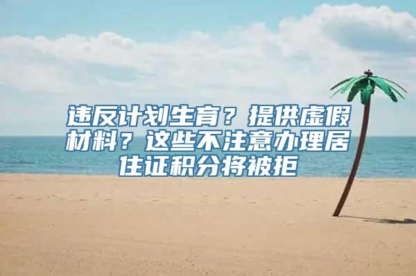 违反计划生育？提供虚假材料？这些不注意办理居住证积分将被拒