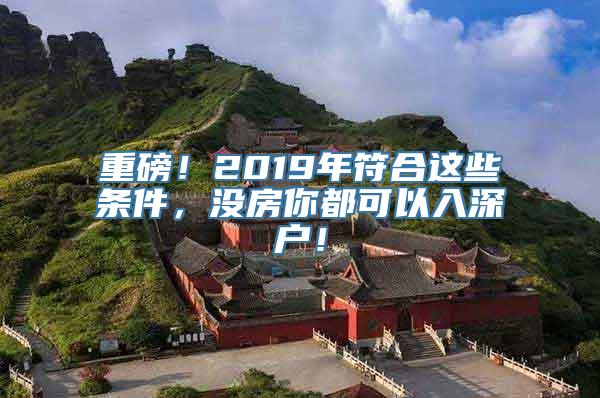 重磅！2019年符合这些条件，没房你都可以入深户！