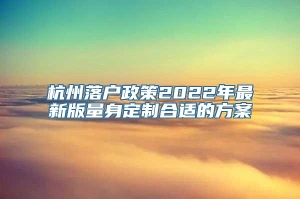 杭州落户政策2022年最新版量身定制合适的方案