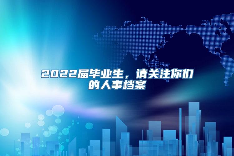 2022届毕业生，请关注你们的人事档案