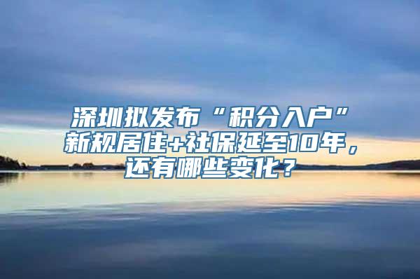 深圳拟发布“积分入户”新规居住+社保延至10年，还有哪些变化？