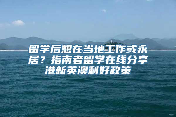 留学后想在当地工作或永居？指南者留学在线分享港新英澳利好政策