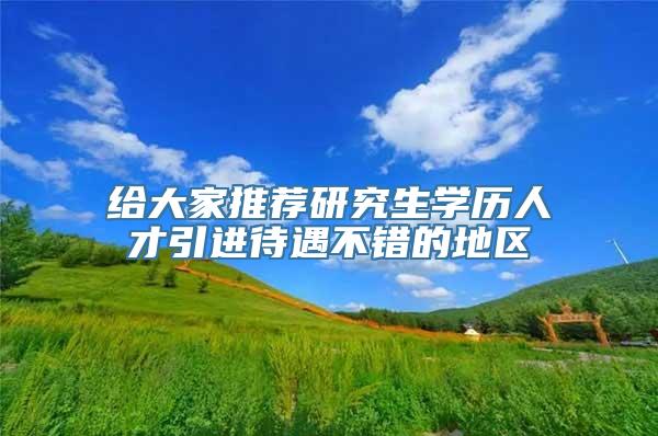 给大家推荐研究生学历人才引进待遇不错的地区