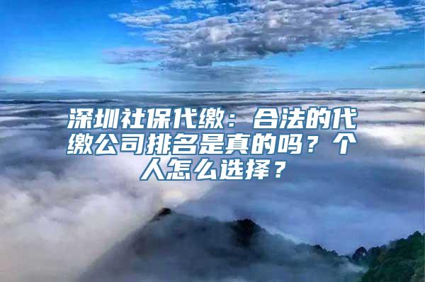 深圳社保代缴：合法的代缴公司排名是真的吗？个人怎么选择？