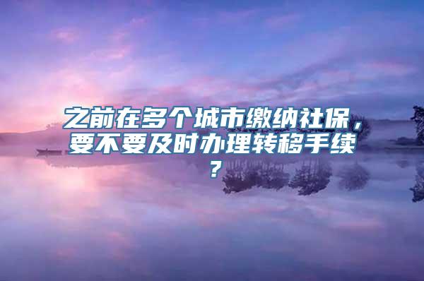 之前在多个城市缴纳社保，要不要及时办理转移手续？