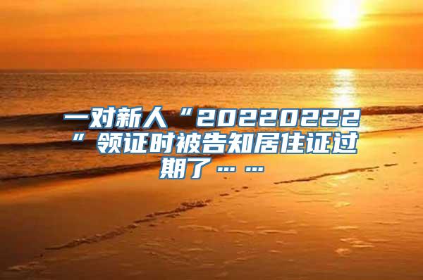 一对新人“20220222”领证时被告知居住证过期了……