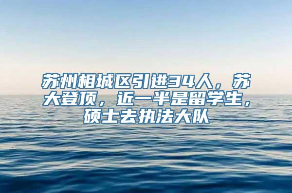 苏州相城区引进34人，苏大登顶，近一半是留学生，硕士去执法大队