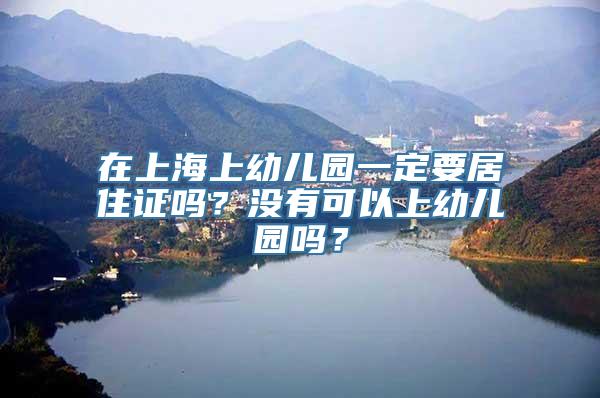 在上海上幼儿园一定要居住证吗？没有可以上幼儿园吗？