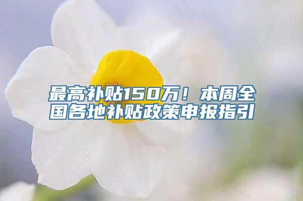 最高补贴150万！本周全国各地补贴政策申报指引