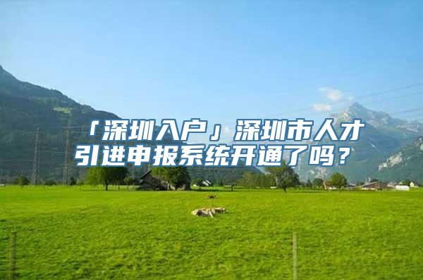 「深圳入户」深圳市人才引进申报系统开通了吗？