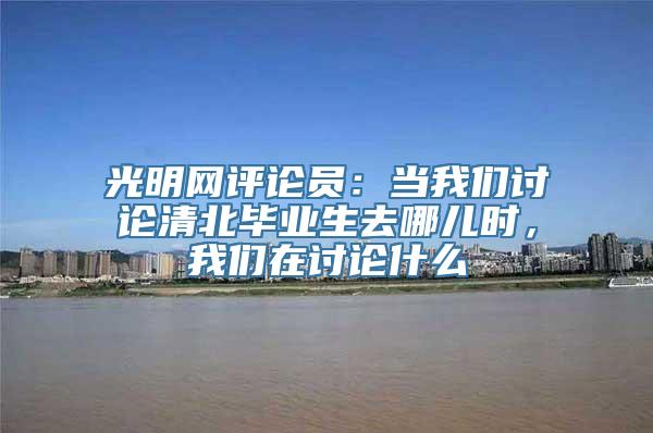 光明网评论员：当我们讨论清北毕业生去哪儿时，我们在讨论什么