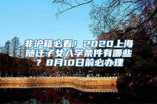 非沪籍必看！2020上海随迁子女入学条件有哪些？8月10日前必办理