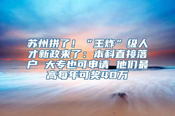 苏州拼了！“王炸”级人才新政来了：本科直接落户 大专也可申请 他们最高每年可奖40万