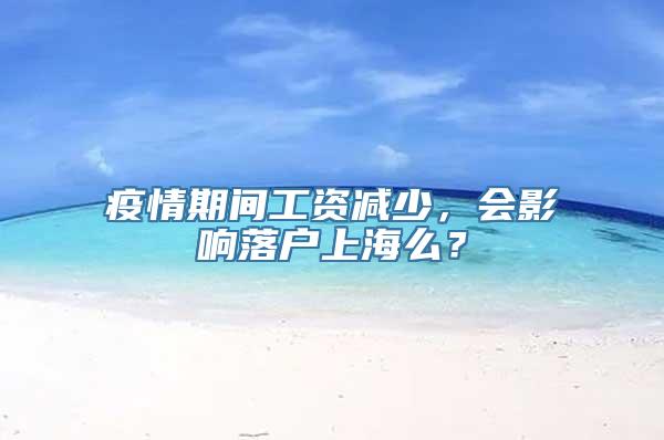 疫情期间工资减少，会影响落户上海么？