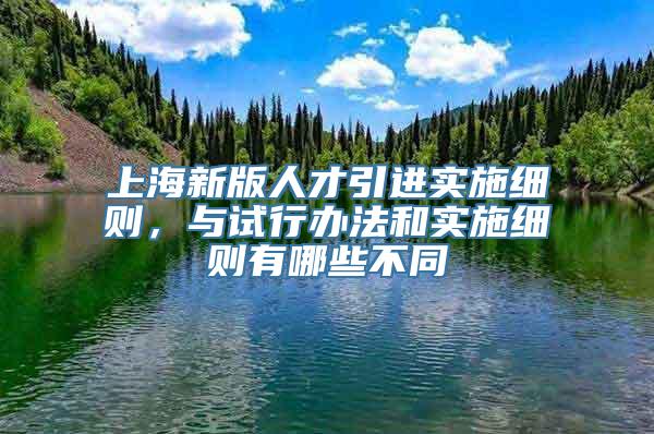 上海新版人才引进实施细则，与试行办法和实施细则有哪些不同