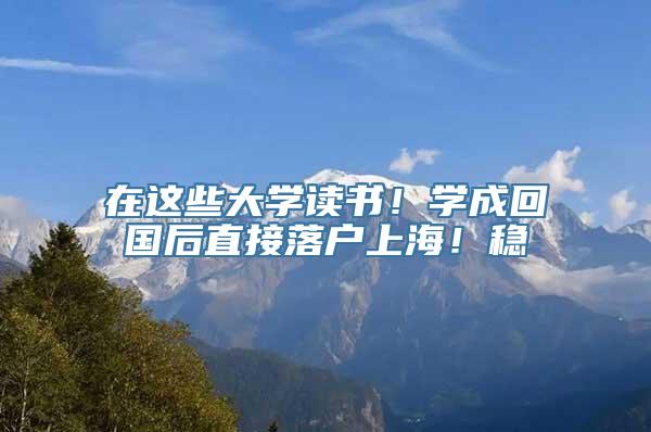 在这些大学读书！学成回国后直接落户上海！稳