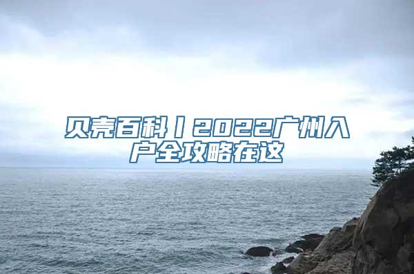 贝壳百科丨2022广州入户全攻略在这